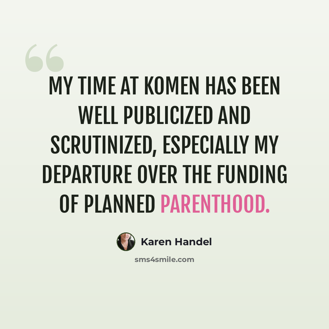 “My time at Komen has been well publicized and scrutinized, especially my departure over the funding of Planned Parenthood.” quote by Karen Handel