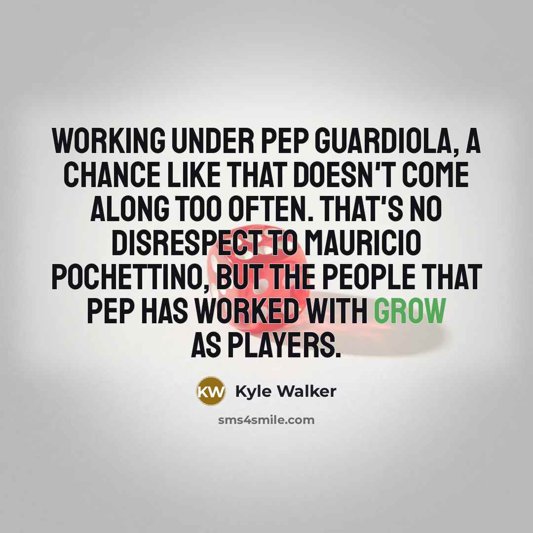 “Working under Pep Guardiola, a chance like that doesn't come along too often. That's no disrespect to Mauricio Pochettino, but the people that Pep has worked with grow as players.” quote by Kyle Walker
