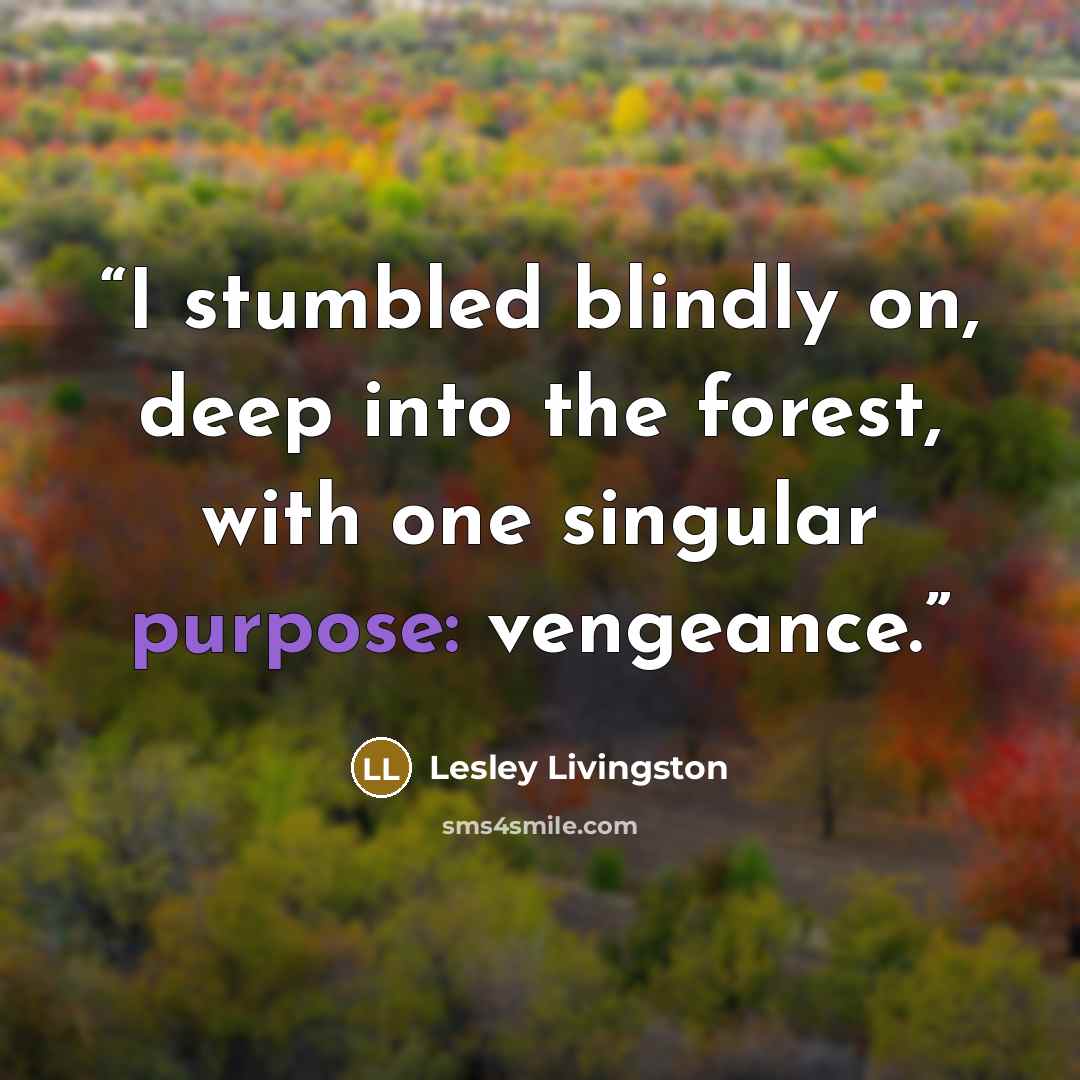 “I stumbled blindly on, deep into the forest, with one singular purpose: vengeance.” quote by Lesley Livingston