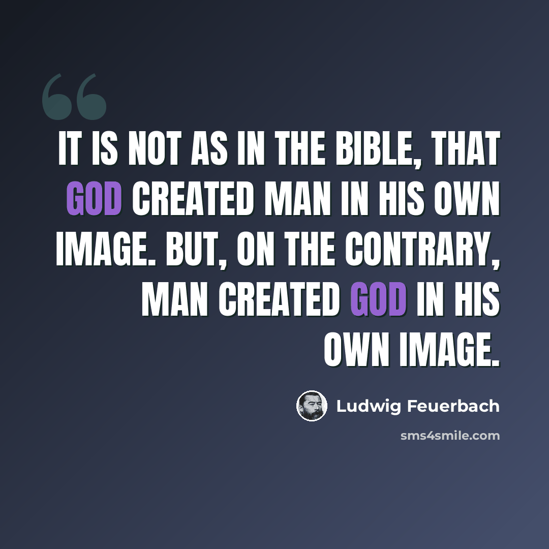 “It is not as in the Bible, that God created man in his own image. But, on the contrary, man created God in his own image.” quote by Ludwig Feuerbach