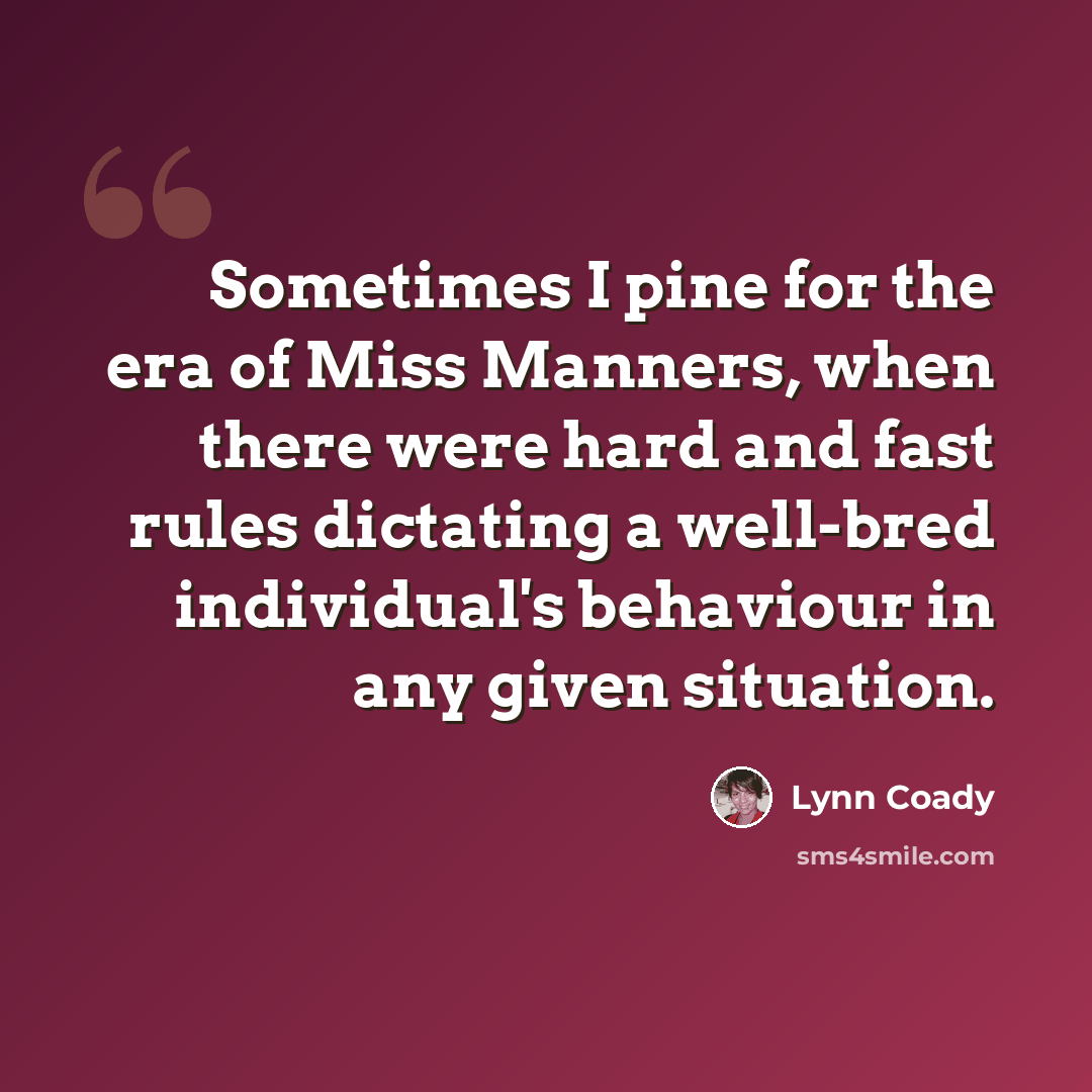 “Sometimes I pine for the era of Miss Manners, when there were hard and fast rules dictating a well-bred individual's behaviour in any given situation.” quote by Lynn Coady