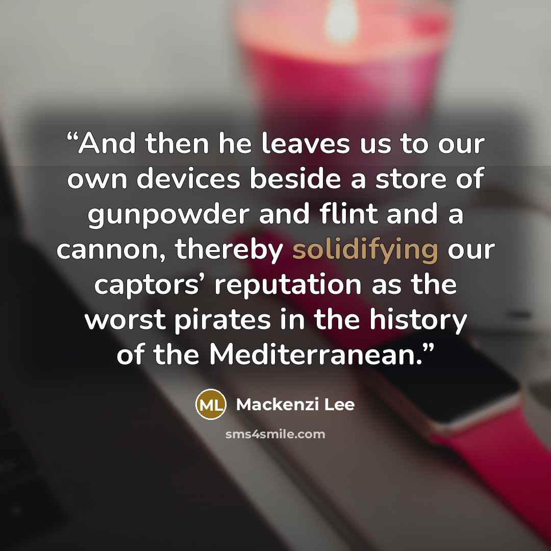“And then he leaves us to our own devices beside a store of gunpowder and flint and a cannon, thereby solidifying our captors’ reputation as the worst pirates in the history of the Mediterranean.” quote by Mackenzi Lee