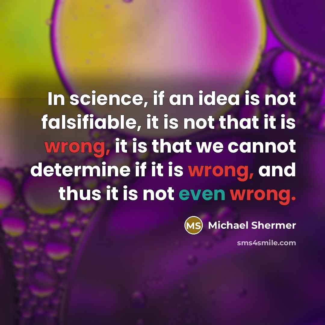 “In science, if an idea is not falsifiable, it is not that it is wrong, it is that we cannot determine if it is wrong, and thus it is not even wrong.” quote by Michael Shermer