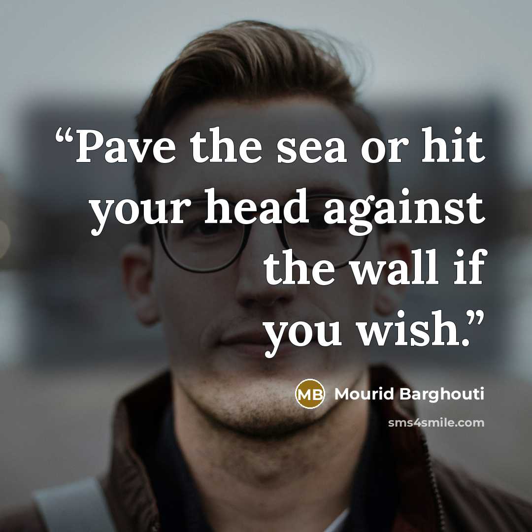 “Pave the sea or hit your head against the wall if you wish.” quote by Mourid Barghouti