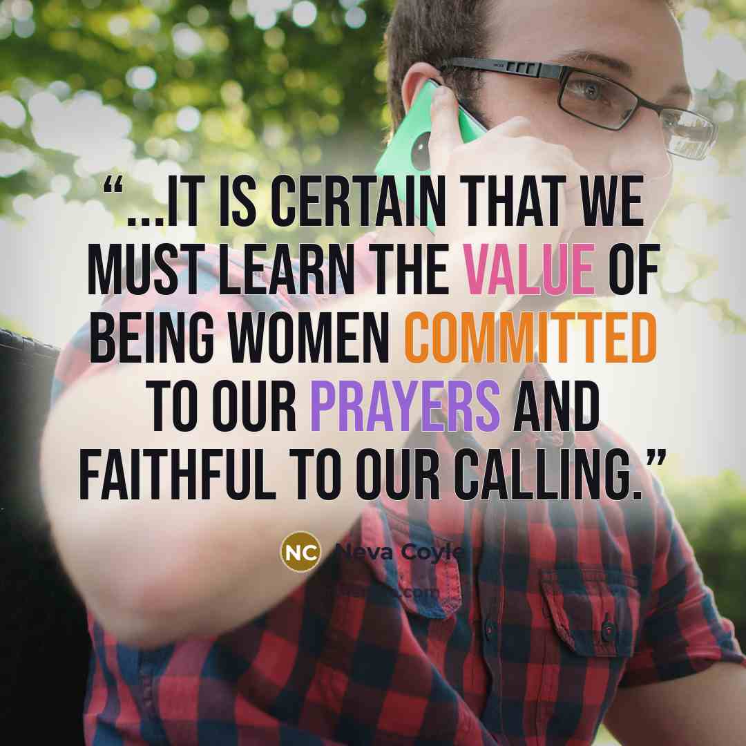 “...it is certain that we must learn the value of being women committed to our prayers and faithful to our calling.” quote by Neva Coyle