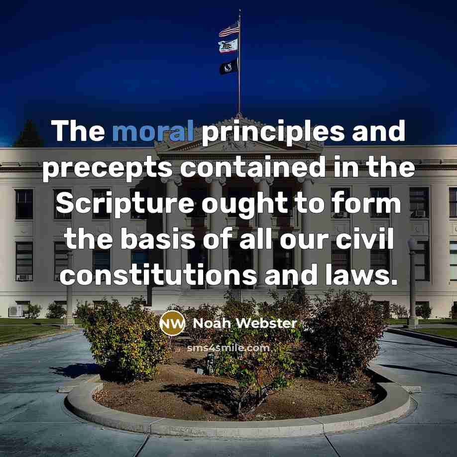 “The moral principles and precepts contained in the Scripture ought to form the basis of all our civil constitutions and laws.” quote by Noah Webster