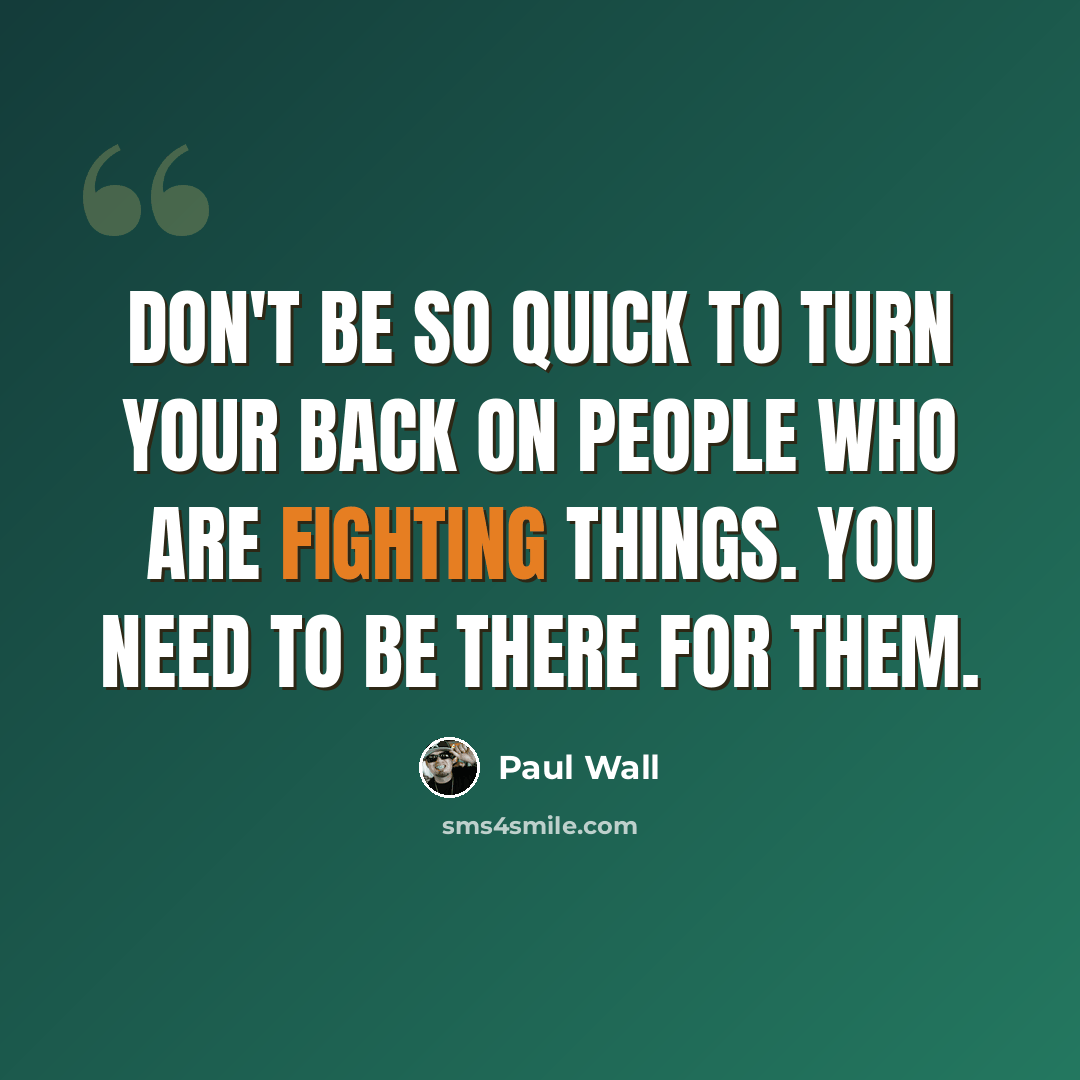 “Don't be so quick to turn your back on people who are fighting things. You need to be there for them.” quote by Paul Wall