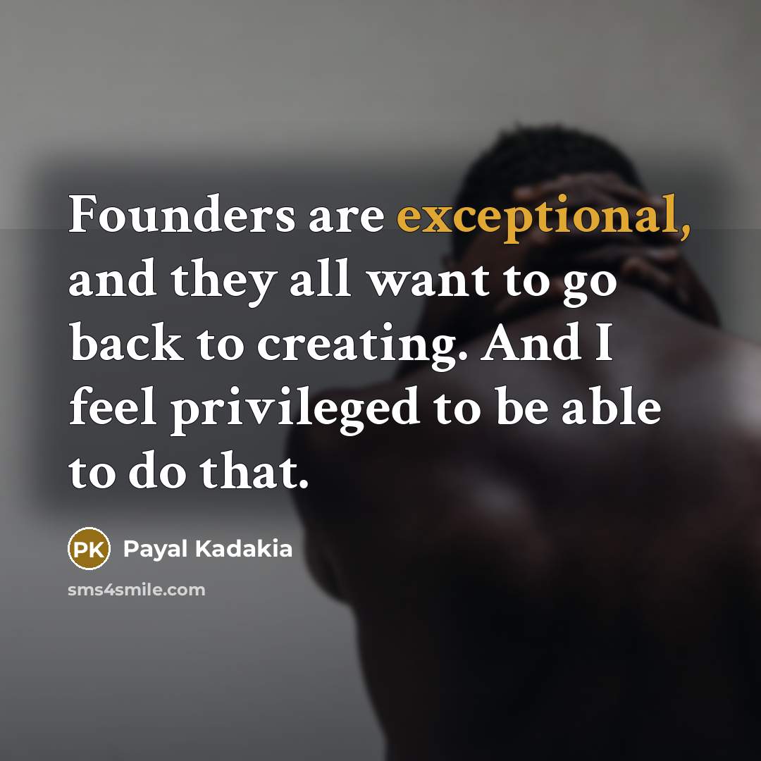 “Founders are exceptional, and they all want to go back to creating. And I feel privileged to be able to do that.” quote by Payal Kadakia