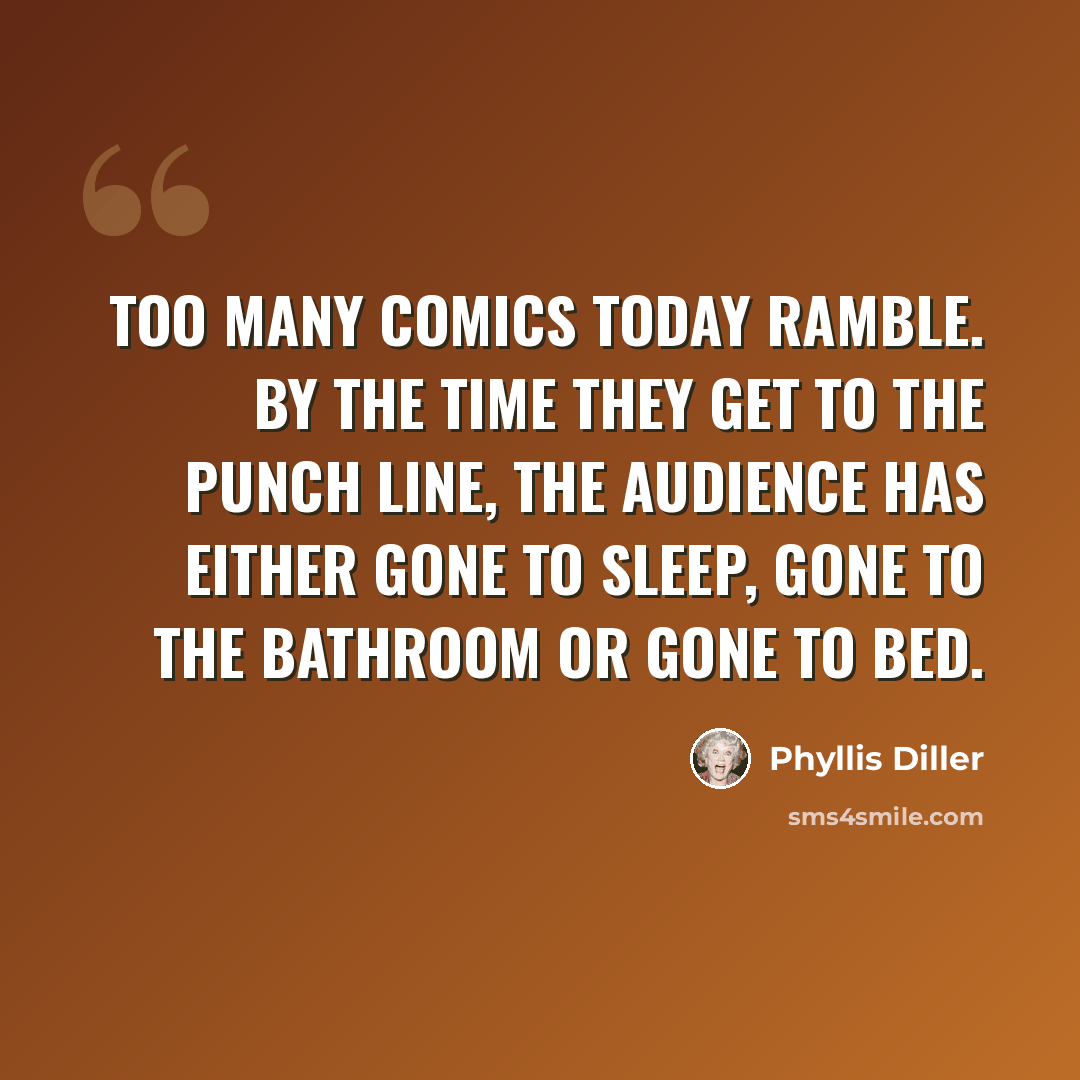 “Too many comics today ramble. By the time they get to the punch line, the audience has either gone to sleep, gone to the bathroom or gone to bed.” quote by Phyllis Diller