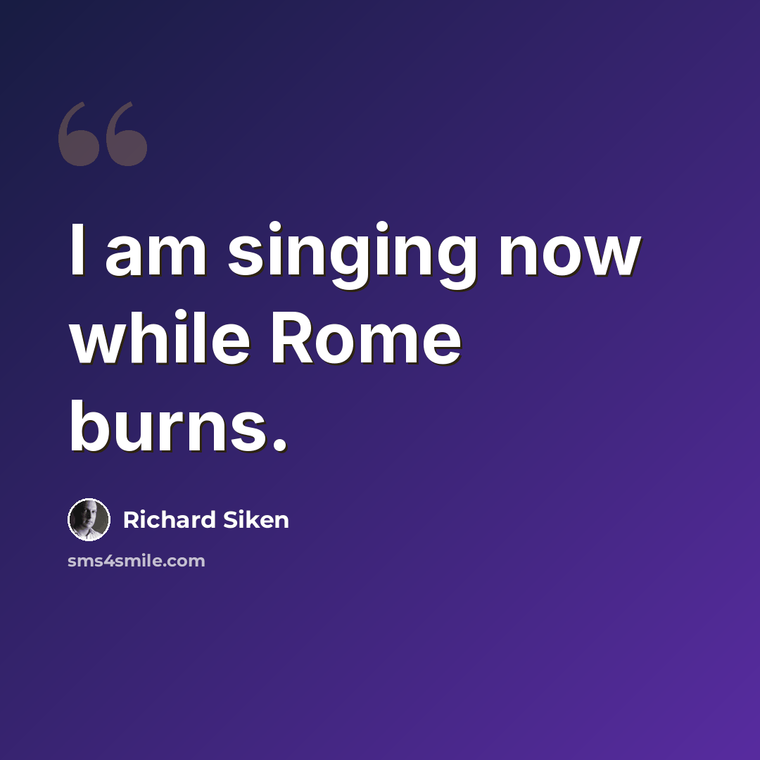 “I am singing now while Rome burns.” quote by Richard Siken