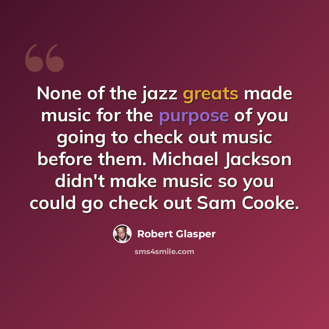 “None of the jazz greats made music for the purpose of you going to check out music before them. Michael Jackson didn't make music so you could go check out Sam Cooke.” quote by Robert Glasper
