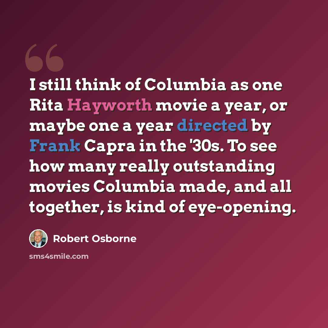 “I still think of Columbia as one Rita Hayworth movie a year, or maybe one a year directed by Frank Capra in the '30s. To see how many really outstanding movies Columbia made, and all together, is kind of eye-opening.” quote by Robert Osborne