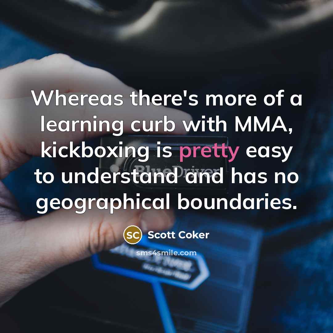 “Whereas there's more of a learning curb with MMA, kickboxing is pretty easy to understand and has no geographical boundaries.” quote by Scott Coker