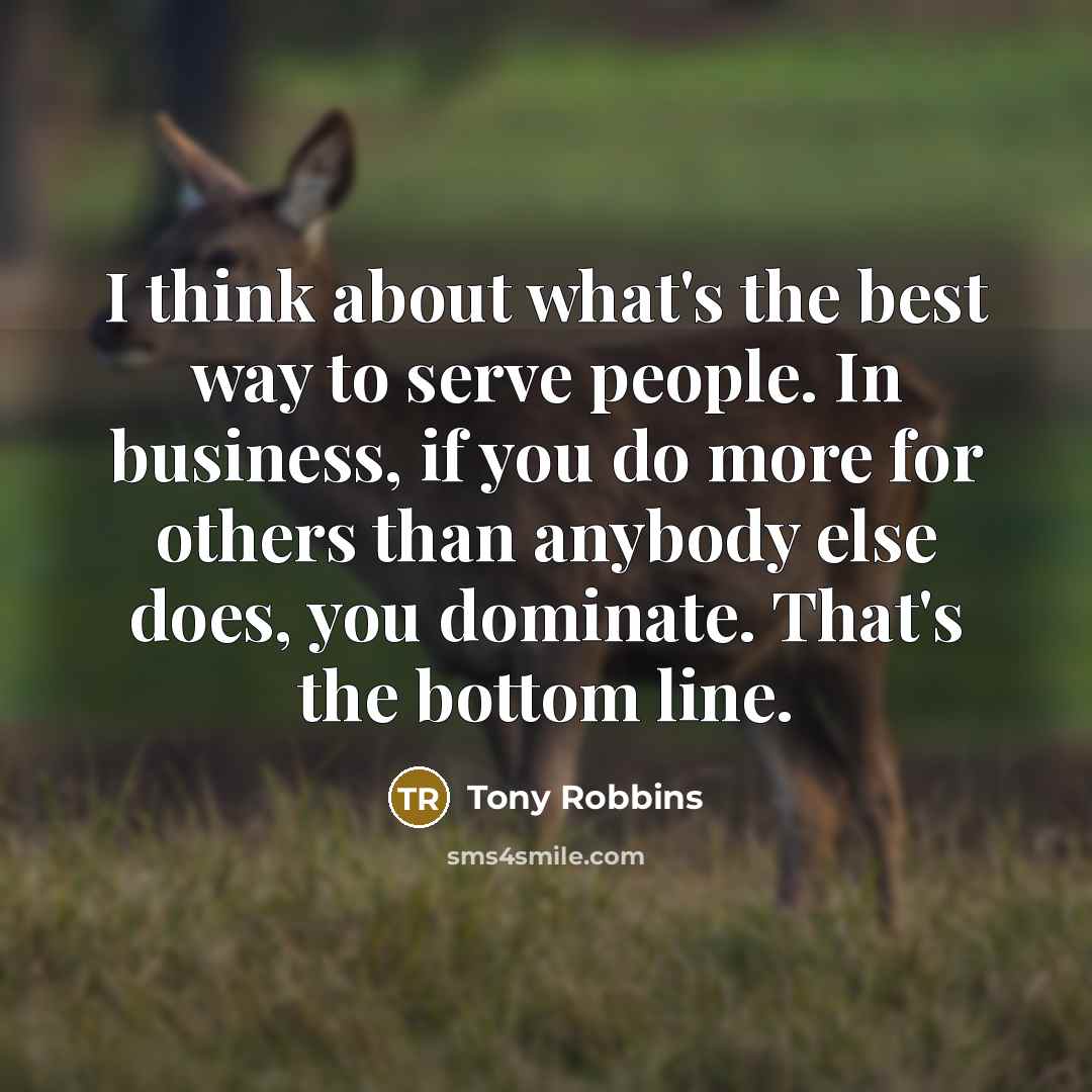 “I think about what's the best way to serve people. In business, if you do more for others than anybody else does, you dominate. That's the bottom line.” quote by Tony Robbins