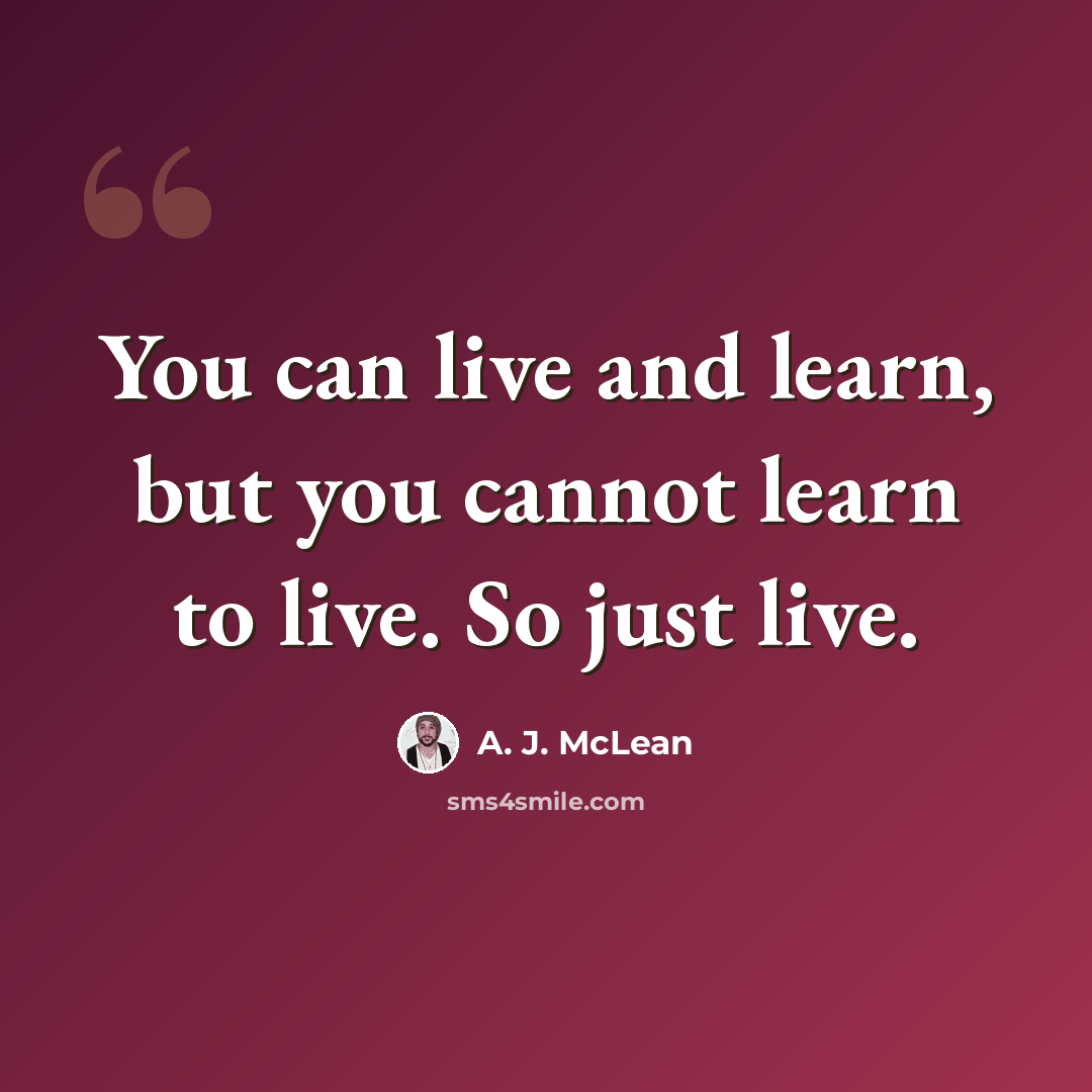 “You can live and learn, but you cannot learn to live. So just live.” quote by A. J. McLean