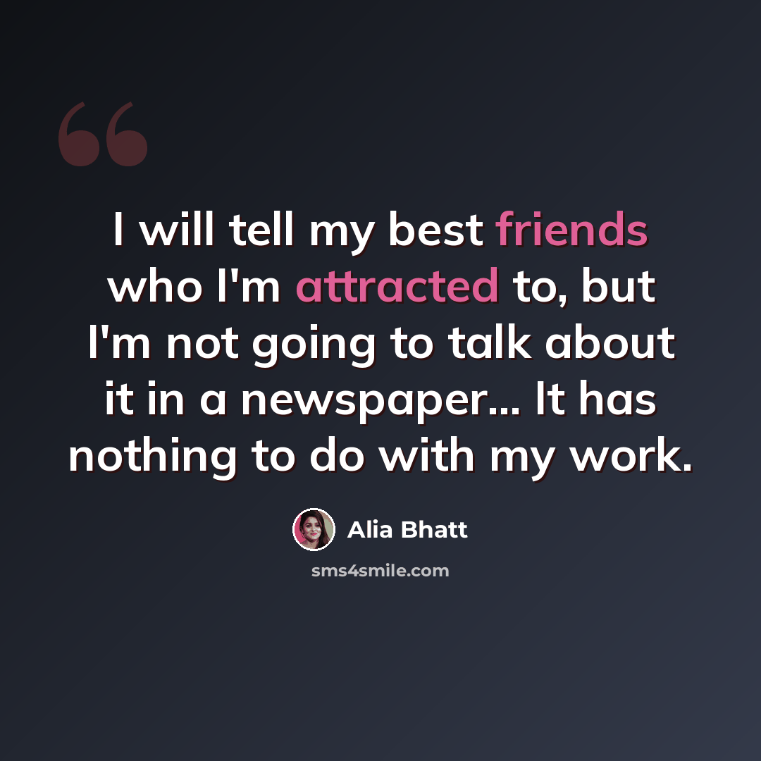 “I will tell my best friends who I'm attracted to, but I'm not going to talk about it in a newspaper... It has nothing to do with my work.” quote by Alia Bhatt