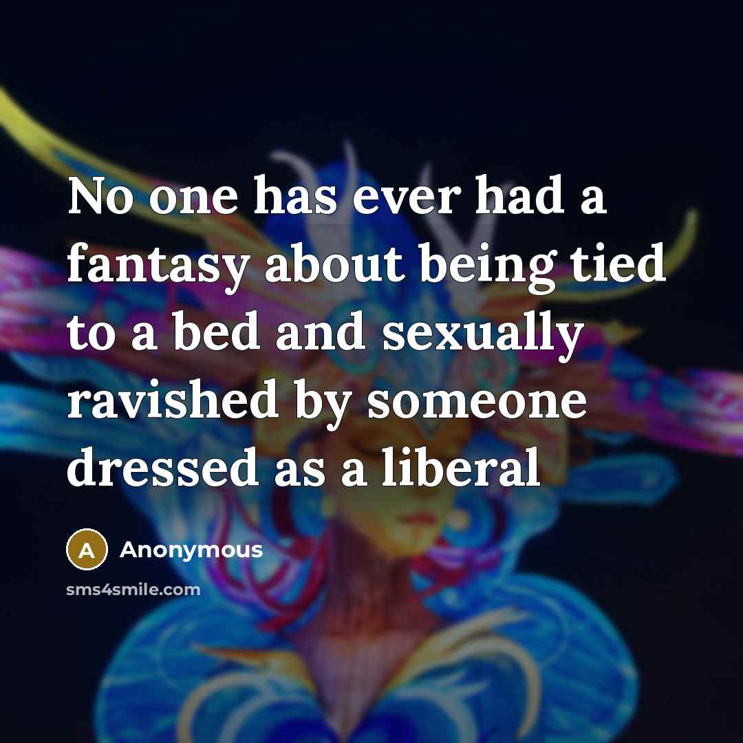 “No one has ever had a fantasy about being tied to a bed and sexually ravished by someone dressed as a liberal” quote by Anonymous