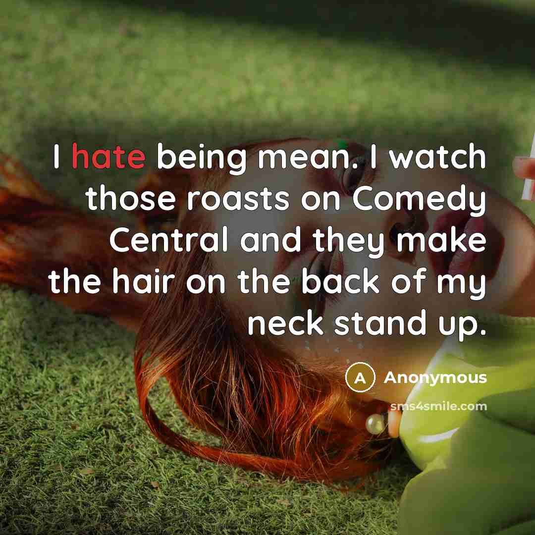 “I hate being mean. I watch those roasts on Comedy Central and they make the hair on the back of my neck stand up.” quote by Anonymous