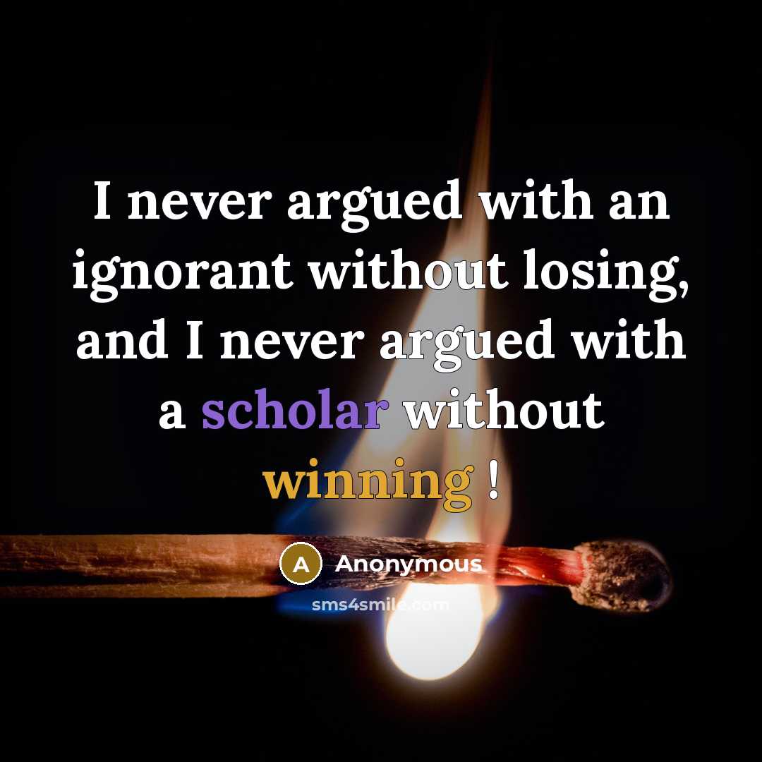 “I never argued with an ignorant without losing, and I never argued with a scholar without winning !” quote by Anonymous