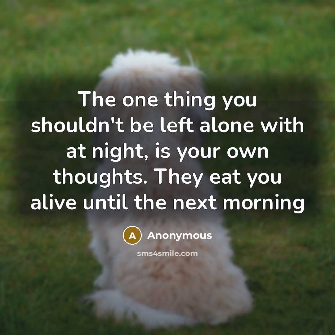 “The one thing you shouldn't be left alone with at night, is your own thoughts. They eat you alive until the next morning” quote by Anonymous