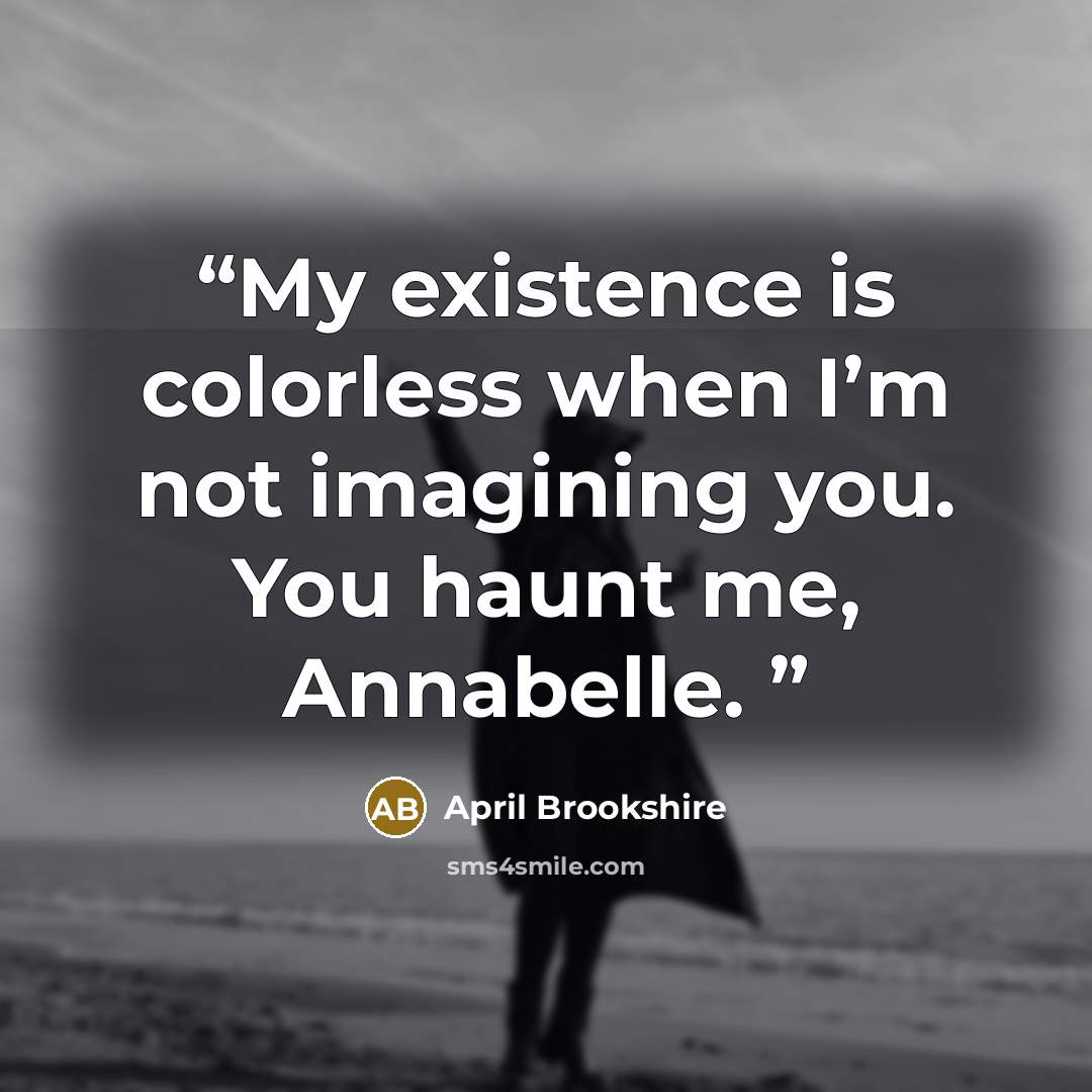 “My existence is colorless when I’m not imagining you. You haunt me, Annabelle.” quote by April Brookshire