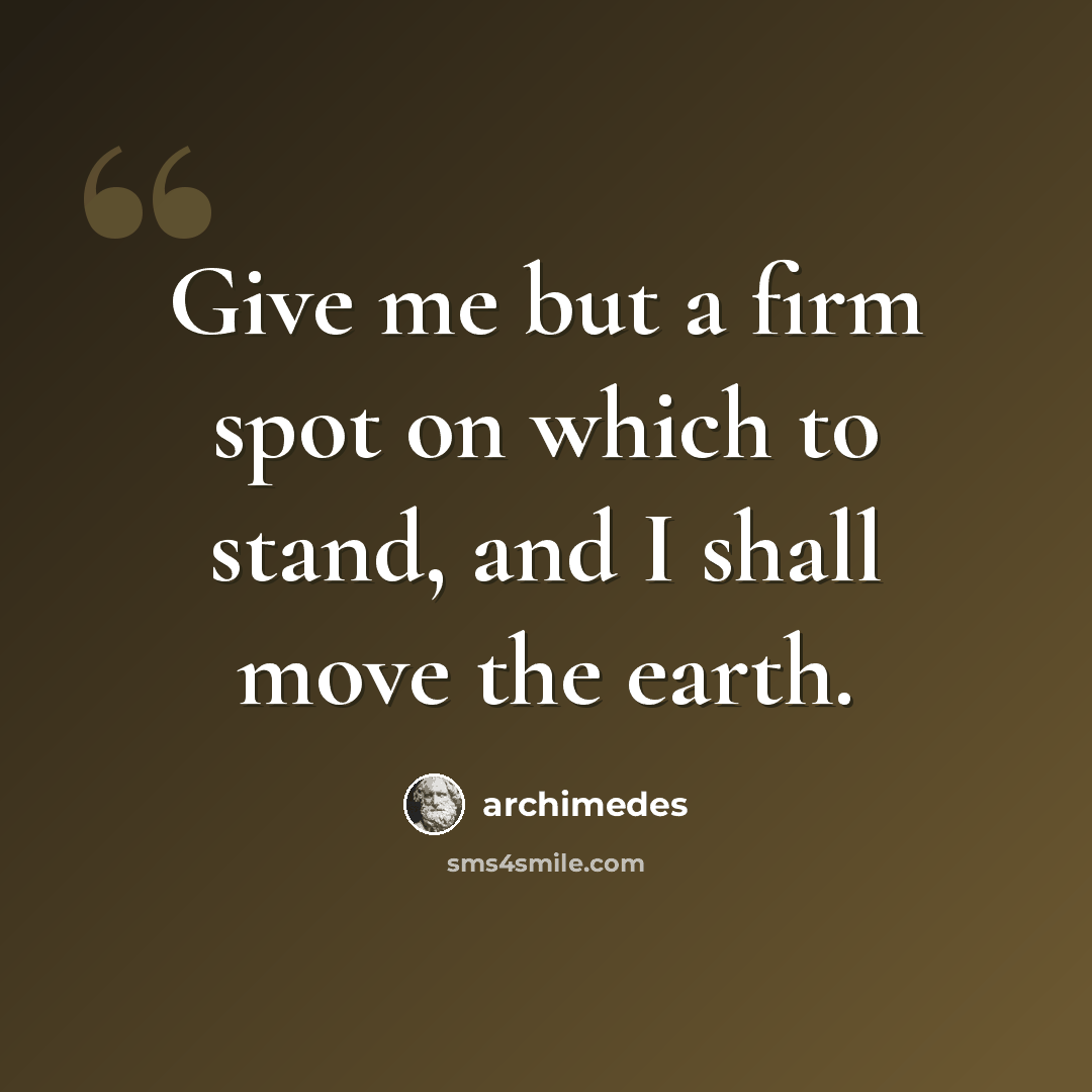 “Give me but a firm spot on which to stand, and I shall move the earth.” quote by Archimedes