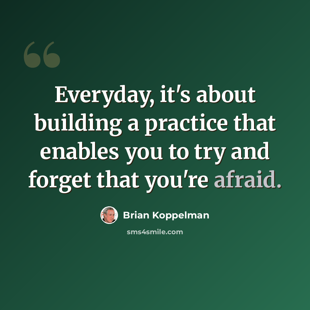 “Everyday, it's about building a practice that enables you to try and forget that you're afraid.” quote by Brian Koppelman