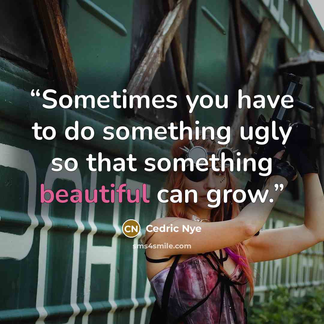 “Sometimes you have to do something ugly so that something beautiful can grow.” quote by Cedric Nye