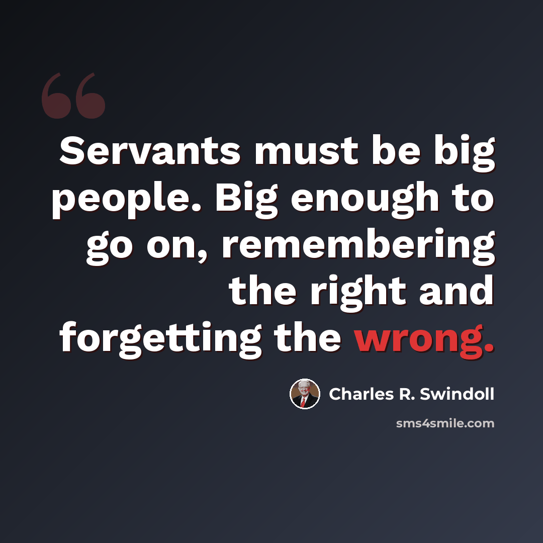 “Servants must be big people. Big enough to go on, remembering the right and forgetting the wrong.” quote by Charles R. Swindoll