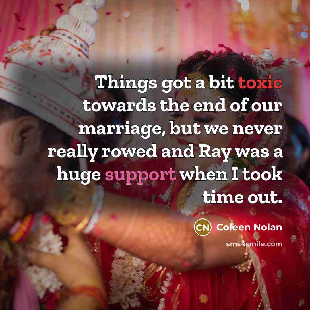 “Things got a bit toxic towards the end of our marriage, but we never really rowed and Ray was a huge support when I took time out.” quote by Coleen Nolan