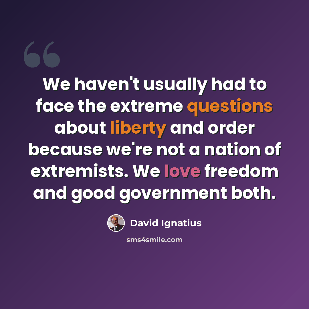 “We haven't usually had to face the extreme questions about liberty and order because we're not a nation of extremists. We love freedom and good government both.” quote by David Ignatius
