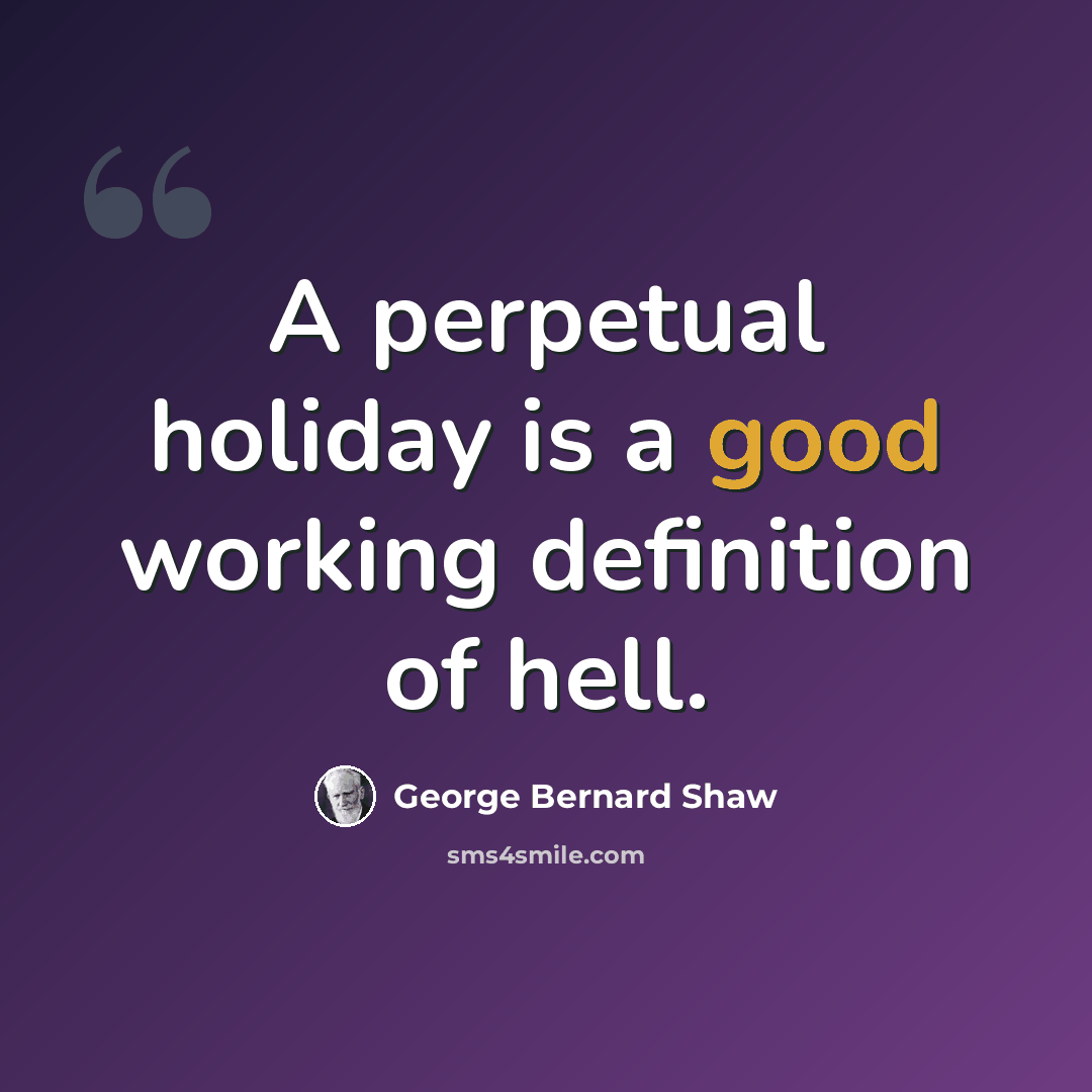 “A perpetual holiday is a good working definition of hell.” quote by George Bernard Shaw