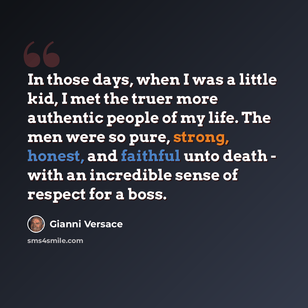 “In those days, when I was a little kid, I met the truer more authentic people of my life. The men were so pure, strong, honest, and faithful unto death - with an incredible sense of respect for a boss.” quote by Gianni Versace