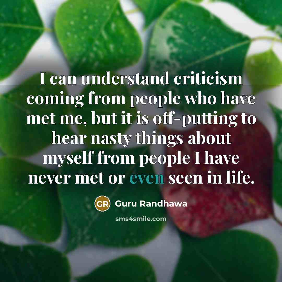 “I can understand criticism coming from people who have met me, but it is off-putting to hear nasty things about myself from people I have never met or even seen in life.” quote by Guru Randhawa