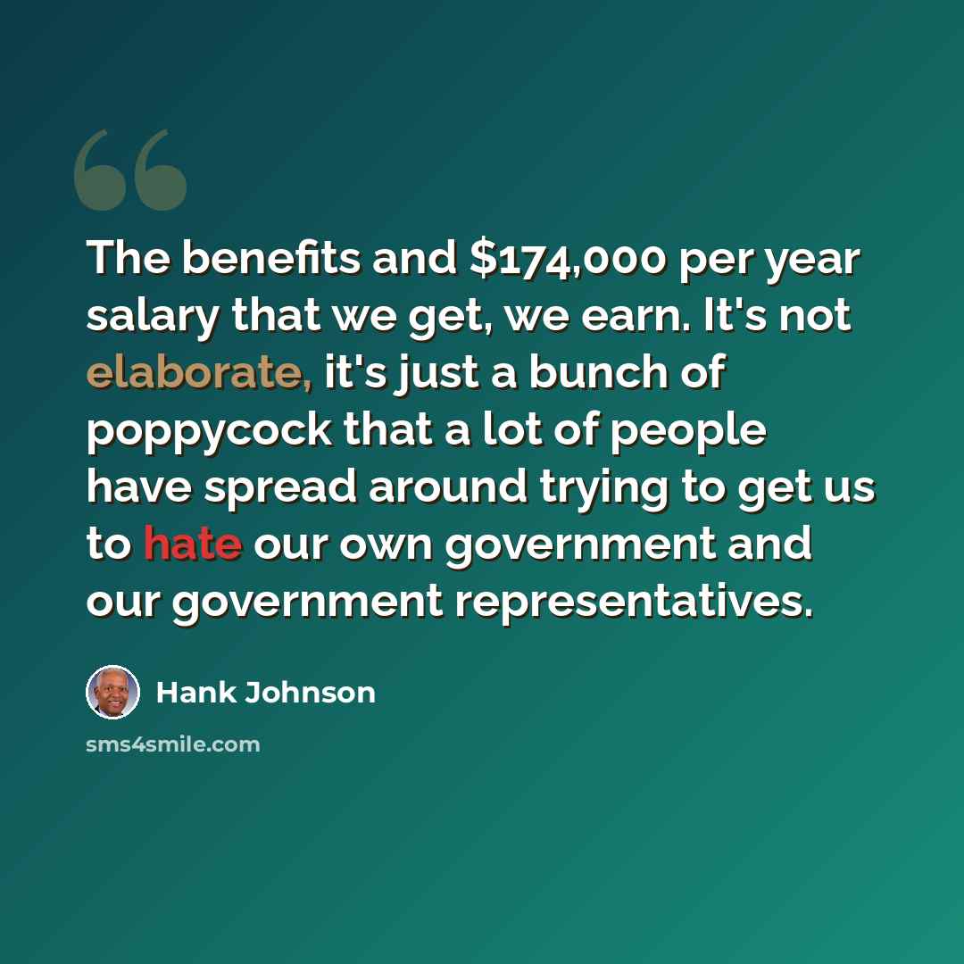 “The benefits and $174,000 per year salary that we get, we earn. It's not elaborate, it's just a bunch of poppycock that a lot of people have spread around trying to get us to hate our own government and our government representatives.” quote by Hank Johnson