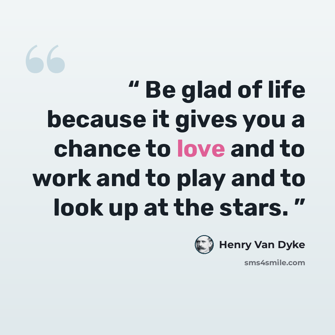 “Be glad of life because it gives you a chance to love and to work and to play and to look up at the stars.” quote by Henry Van Dyke