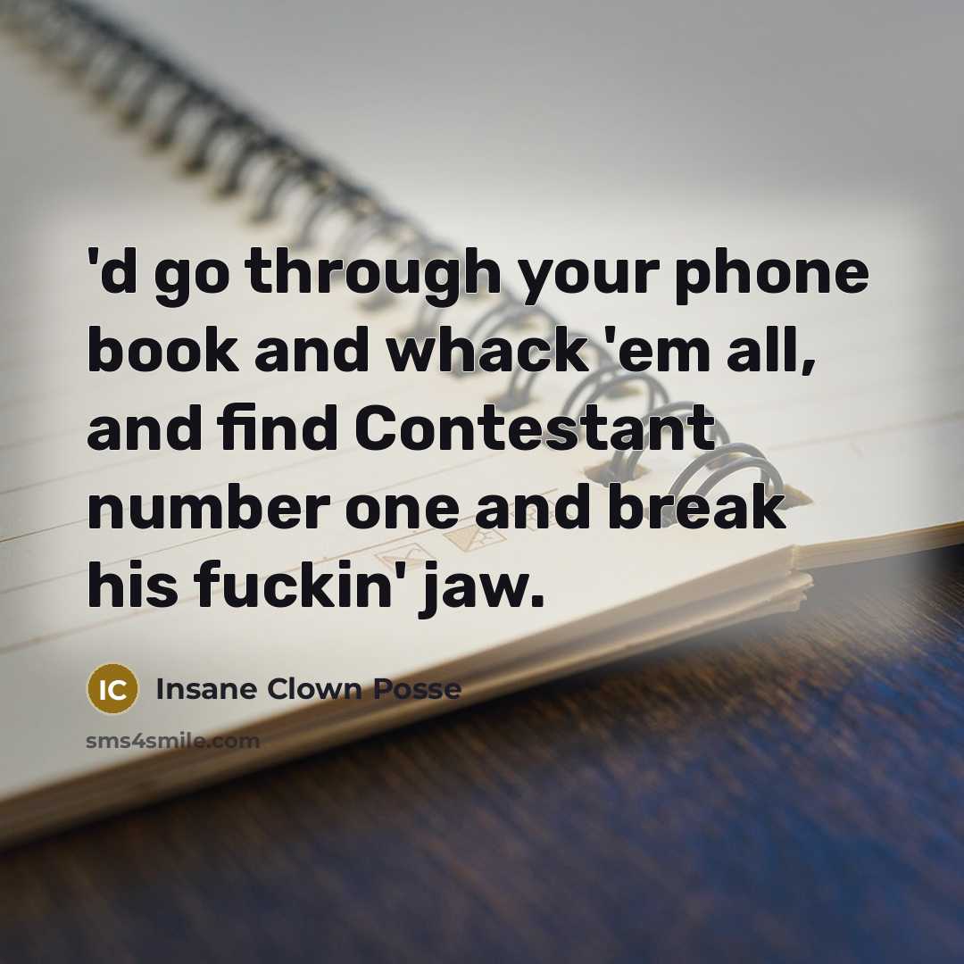 “'d go through your phone book and whack 'em all, and find Contestant number one and break his fuckin' jaw.” quote by Insane Clown Posse