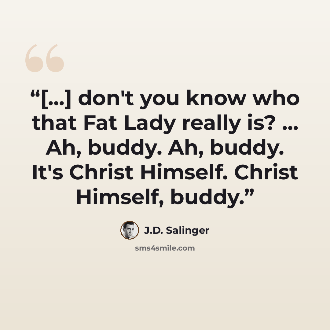 “[...] don't you know who that Fat Lady really is? ... Ah, buddy. Ah, buddy. It's Christ Himself. Christ Himself, buddy.” quote by J.D. Salinger