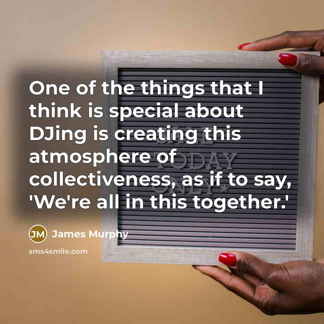 “One of the things that I think is special about DJing is creating this atmosphere of collectiveness, as if to say, 'We're all in this together.'” quote by James Murphy
