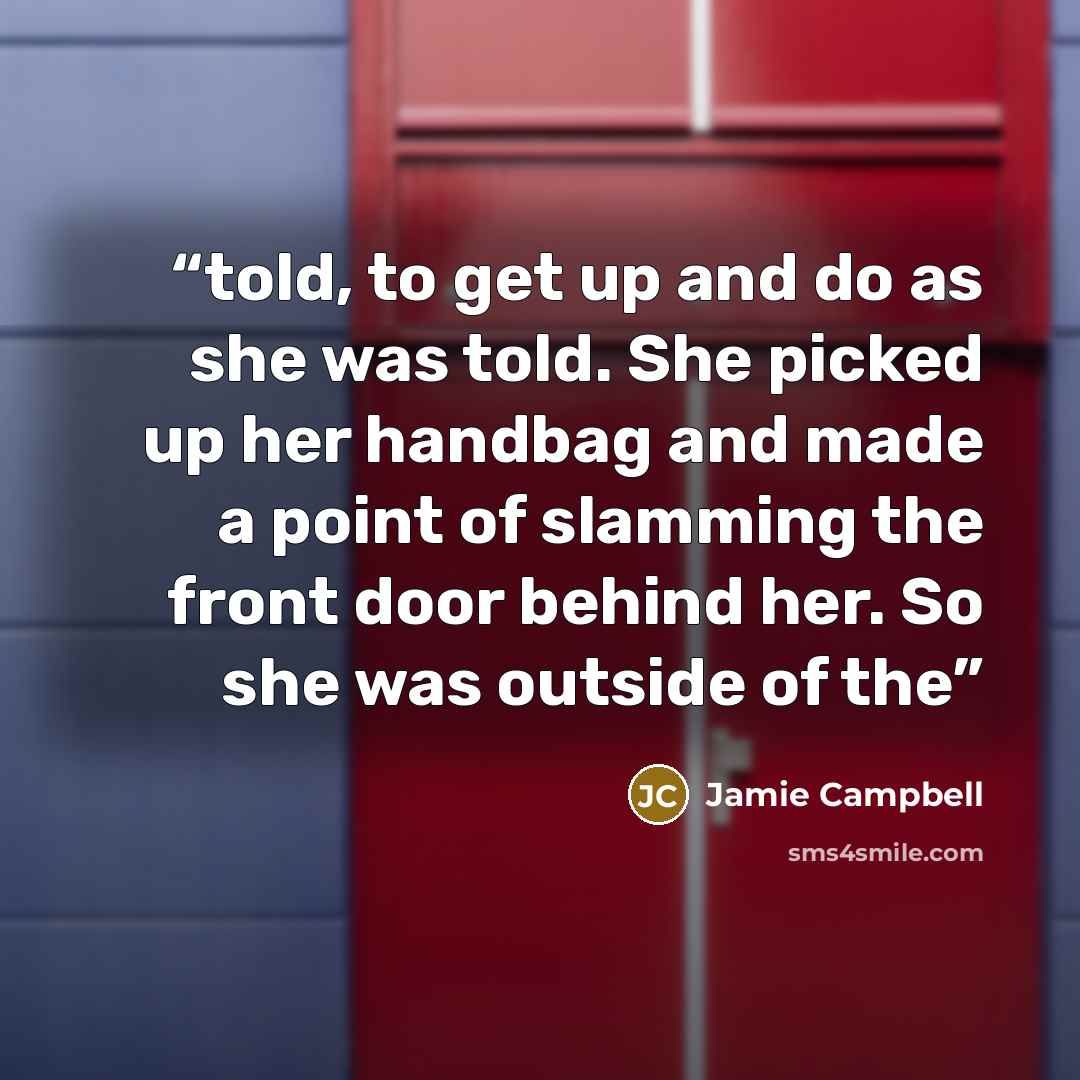 “told, to get up and do as she was told. She picked up her handbag and made a point of slamming the front door behind her. So she was outside of the” quote by Jamie Campbell