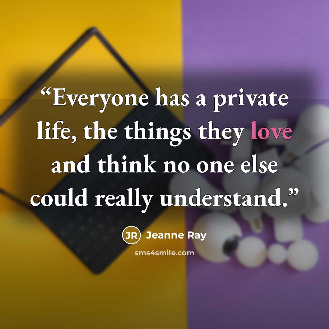 “Everyone has a private life, the things they love and think no one else could really understand.” quote by Jeanne Ray