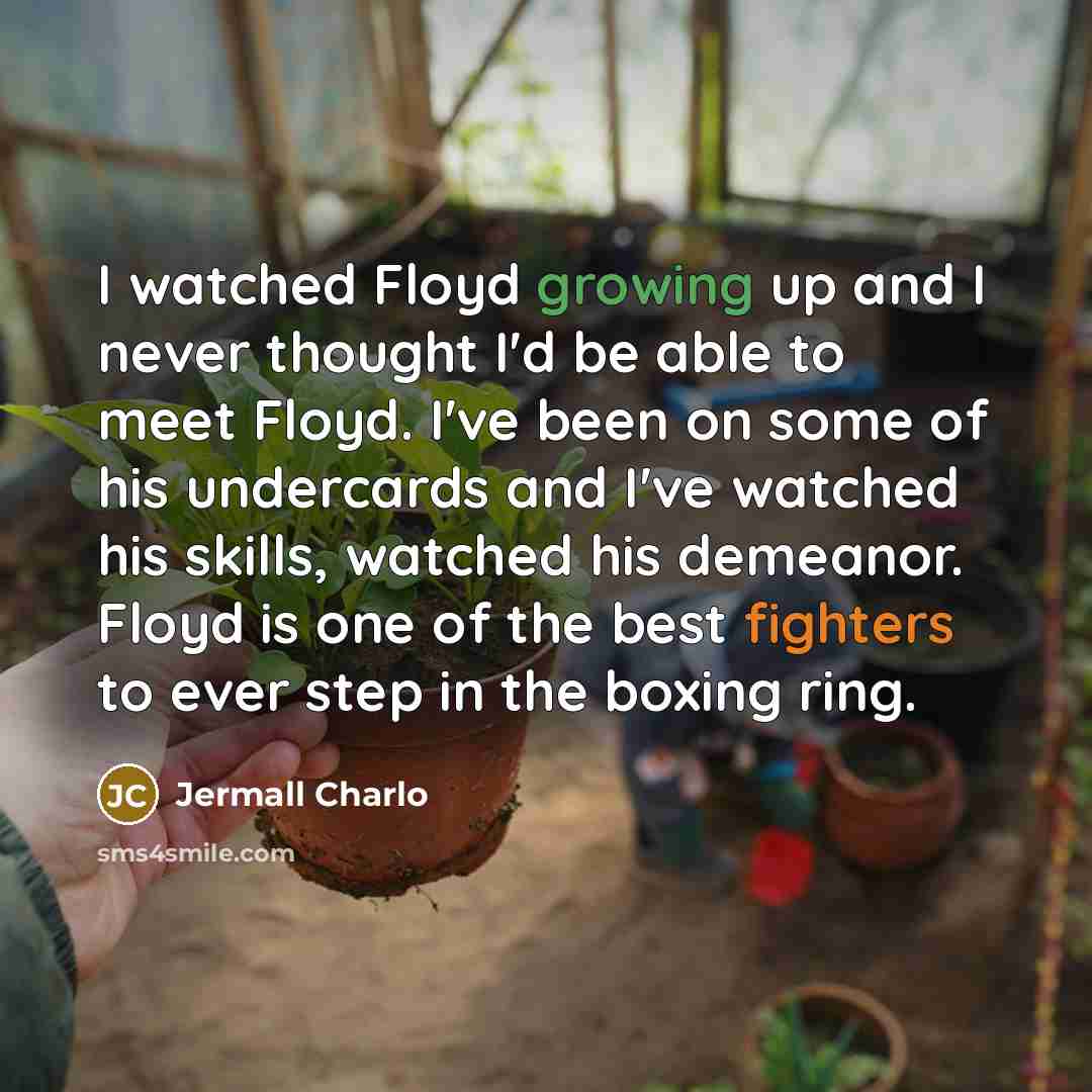“I watched Floyd growing up and I never thought I'd be able to meet Floyd. I've been on some of his undercards and I've watched his skills, watched his demeanor. Floyd is one of the best fighters to ever step in the boxing ring.” quote by Jermall Charlo