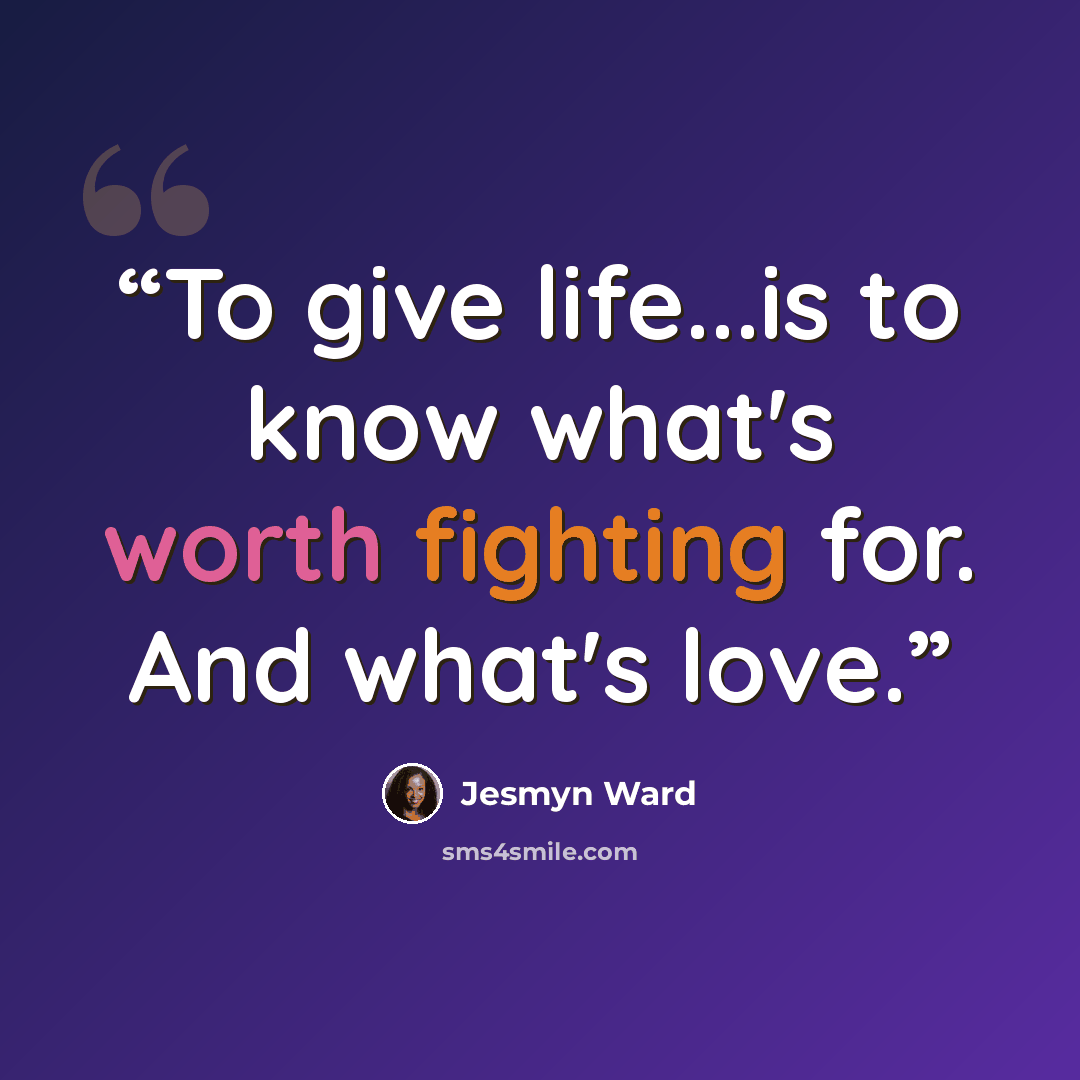 “To give life...is to know what's worth fighting for. And what's love.” quote by Jesmyn Ward