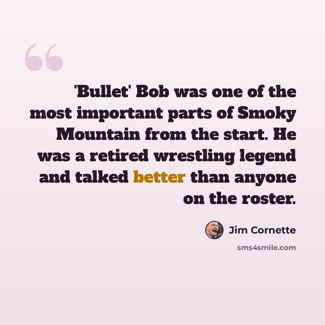 “'Bullet' Bob was one of the most important parts of Smoky Mountain from the start. He was a retired wrestling legend and talked better than anyone on the roster.” quote by Jim Cornette