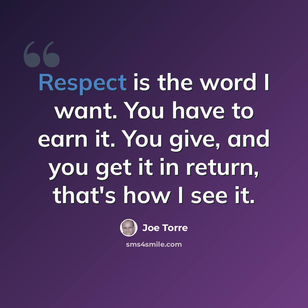 “Respect is the word I want. You have to earn it. You give, and you get it in return, that's how I see it.” quote by Joe Torre