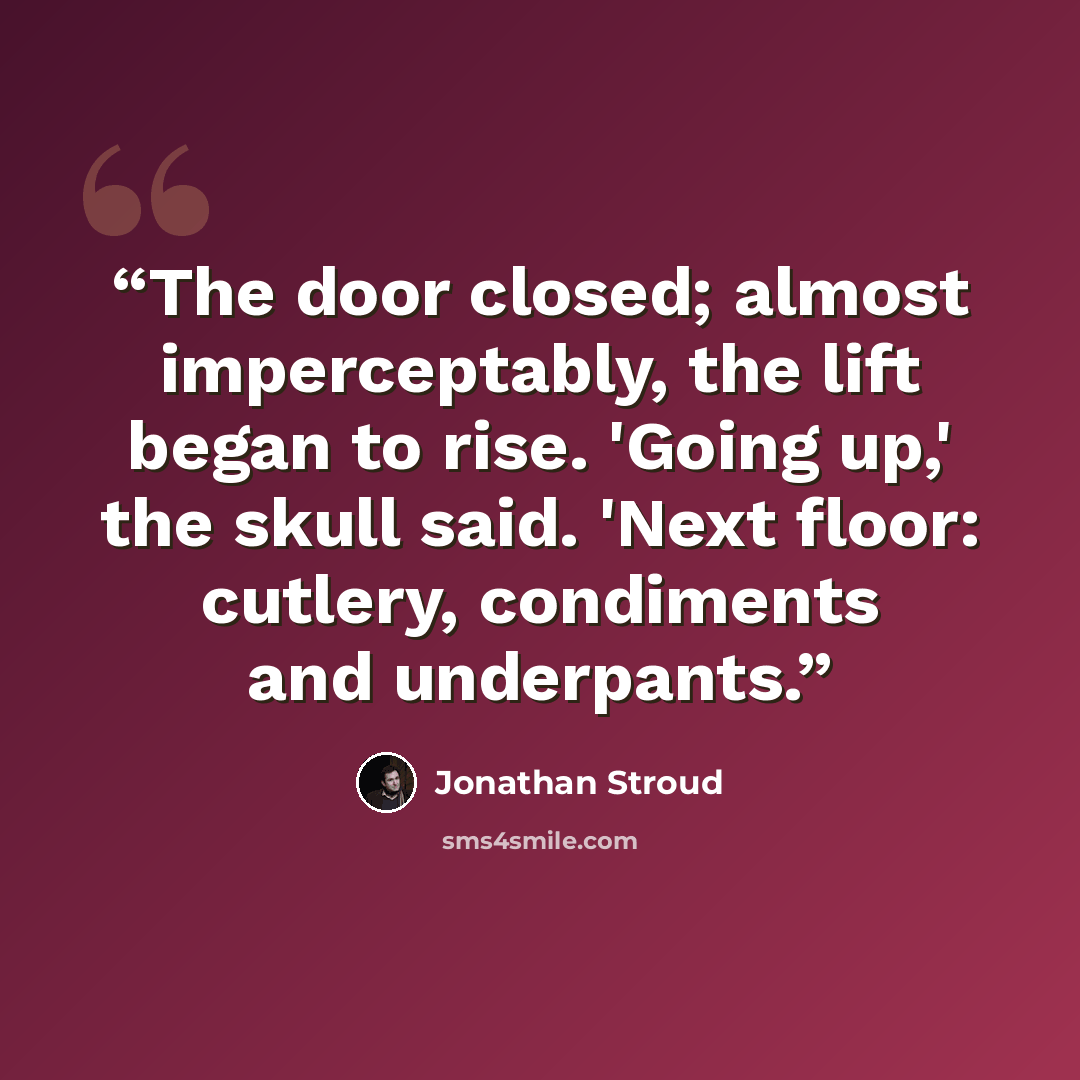 “The door closed; almost imperceptably, the lift began to rise. 'Going up,' the skull said. 'Next floor: cutlery, condiments and underpants.” quote by Jonathan Stroud