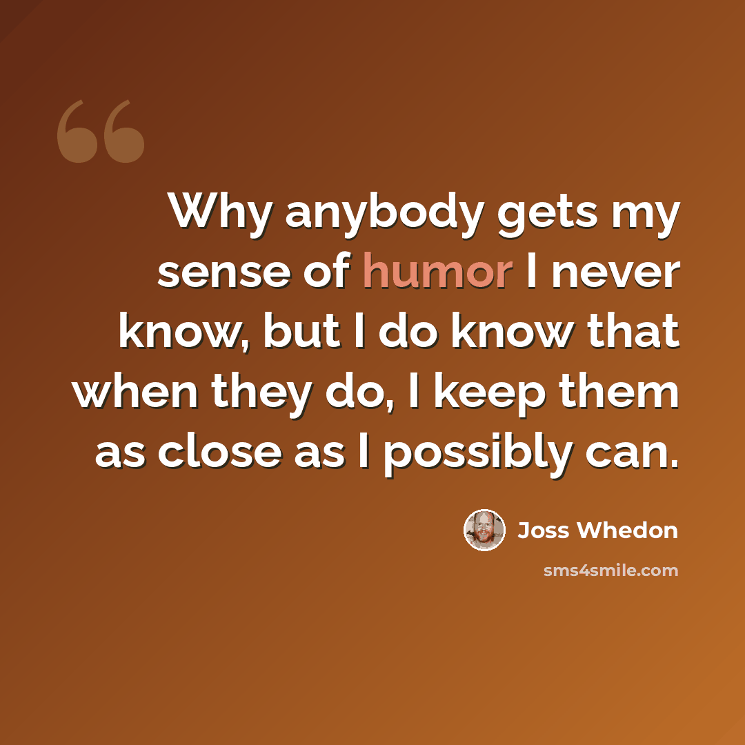 “Why anybody gets my sense of humor I never know, but I do know that when they do, I keep them as close as I possibly can.” quote by Joss Whedon