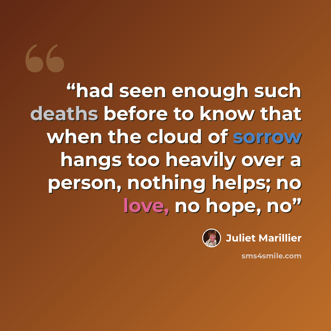 “had seen enough such deaths before to know that when the cloud of sorrow hangs too heavily over a person, nothing helps; no love, no hope, no” quote by Juliet Marillier