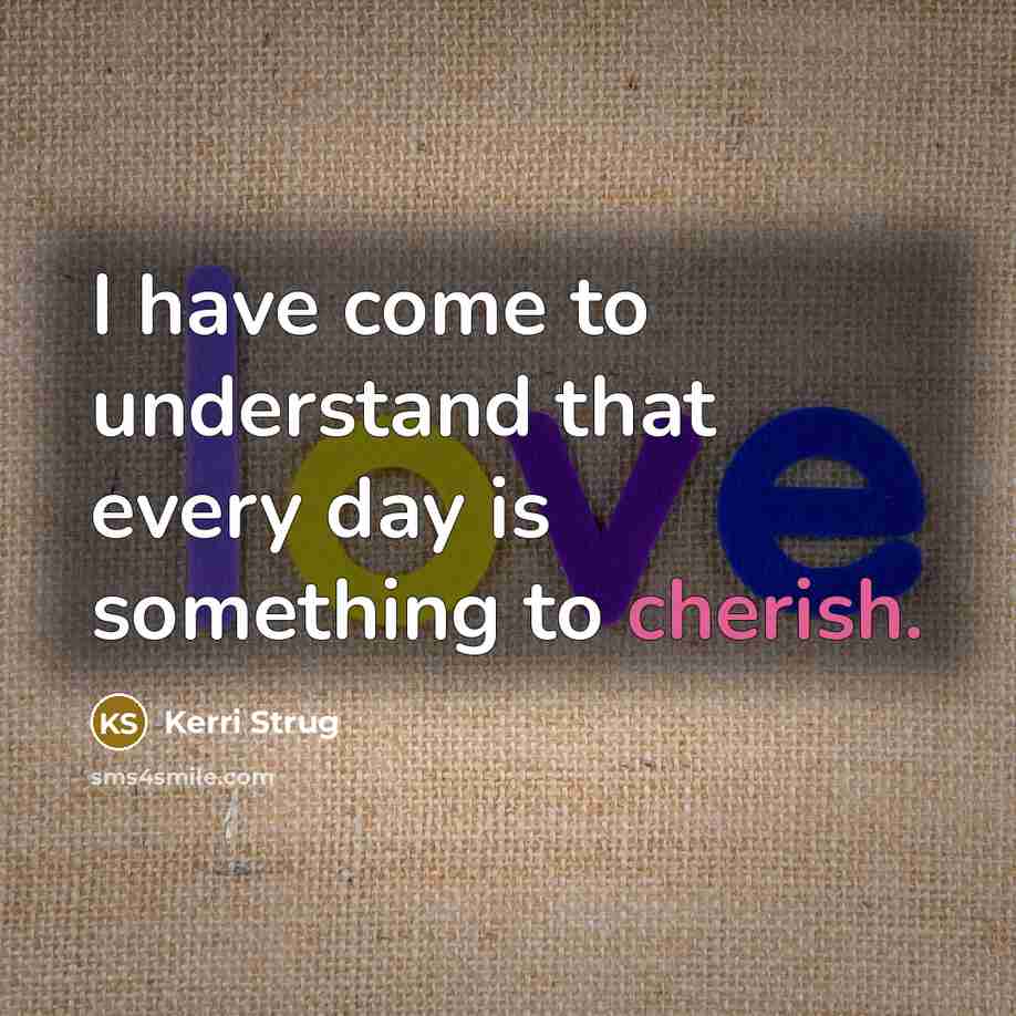 “I have come to understand that every day is something to cherish.” quote by Kerri Strug