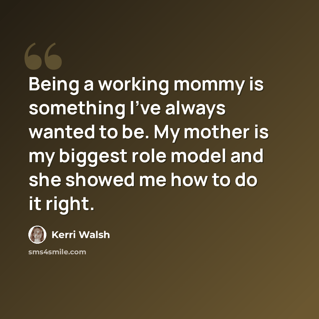 “Being a working mommy is something I've always wanted to be. My mother is my biggest role model and she showed me how to do it right.” quote by Kerri Walsh